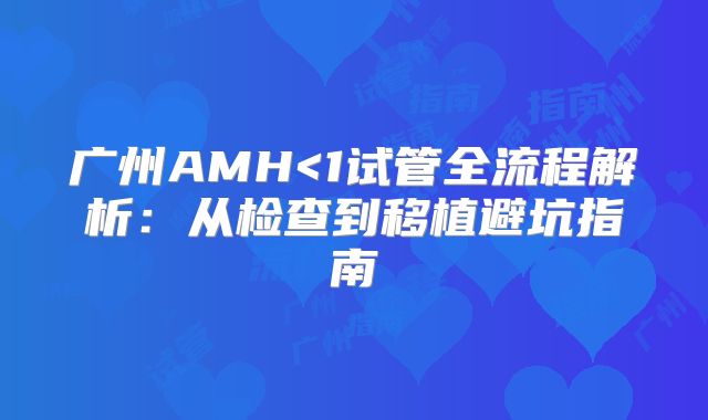 广州AMH<1试管全流程解析：从检查到移植避坑指南