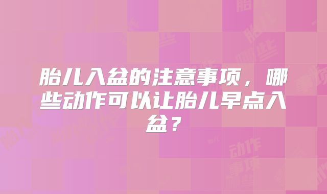 胎儿入盆的注意事项，哪些动作可以让胎儿早点入盆？