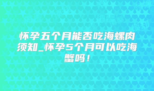 怀孕五个月能否吃海螺肉须知_怀孕5个月可以吃海蟹吗!