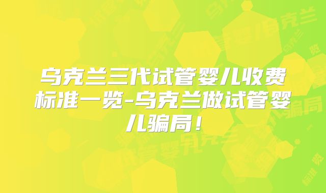 乌克兰三代试管婴儿收费标准一览-乌克兰做试管婴儿骗局!