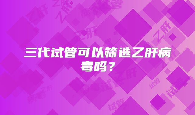 三代试管可以筛选乙肝病毒吗？