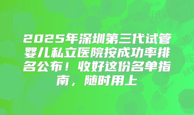 2025年深圳第三代试管婴儿私立医院按成功率排名公布！收好这份名单指南，随时用上