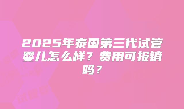 2025年泰国第三代试管婴儿怎么样？费用可报销吗？