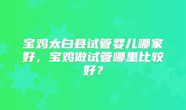 宝鸡太白县试管婴儿哪家好，宝鸡做试管哪里比较好？