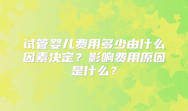 试管婴儿费用多少由什么因素决定？影响费用原因是什么？