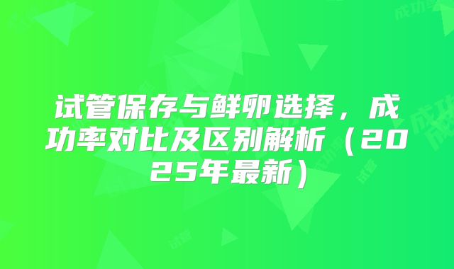 试管保存与鲜卵选择，成功率对比及区别解析（2025年最新）