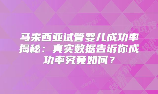 马来西亚试管婴儿成功率揭秘:真实数据告诉你成功率究竟如何?