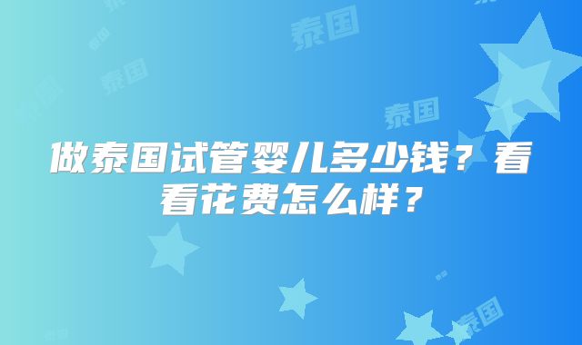 做泰国试管婴儿多少钱?看看花费怎么样?