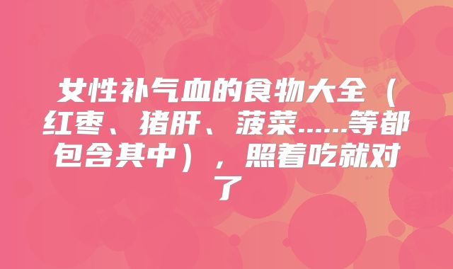 女性补气血的食物大全（红枣、猪肝、菠菜......等都包含其中），照着吃就对了