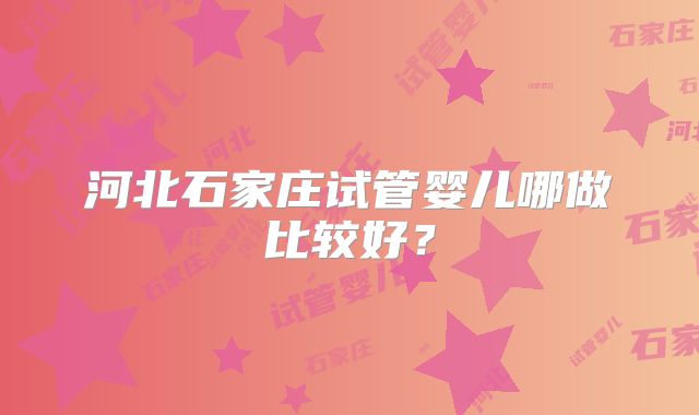 河北石家庄试管婴儿哪做比较好？