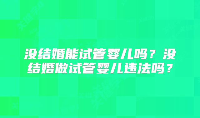 没结婚能试管婴儿吗？没结婚做试管婴儿违法吗？