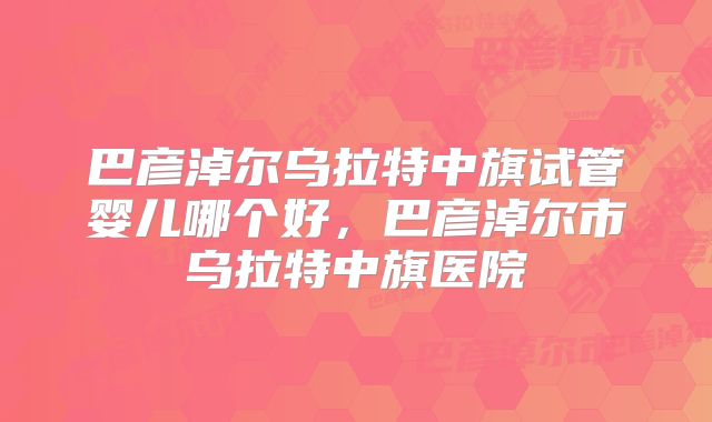 巴彦淖尔乌拉特中旗试管婴儿哪个好，巴彦淖尔市乌拉特中旗医院