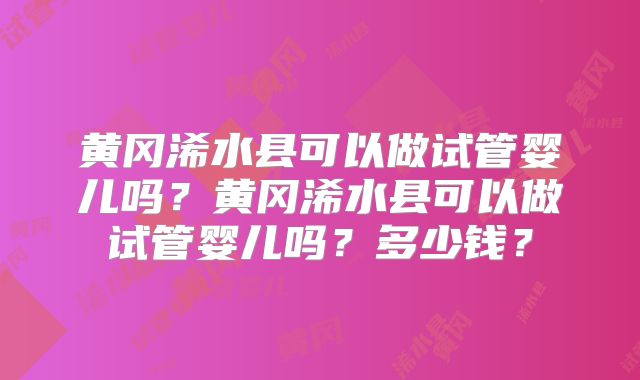 黄冈浠水县可以做试管婴儿吗？黄冈浠水县可以做试管婴儿吗？多少钱？