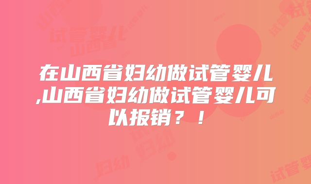 在山西省妇幼做试管婴儿,山西省妇幼做试管婴儿可以报销?!