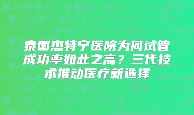 泰国杰特宁医院为何试管成功率如此之高？三代技术推动医疗新选择