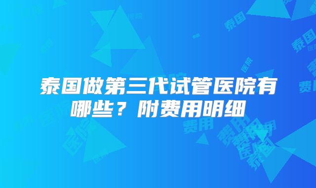 泰国做第三代试管医院有哪些？附费用明细