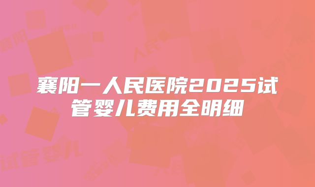 襄阳一人民医院2025试管婴儿费用全明细