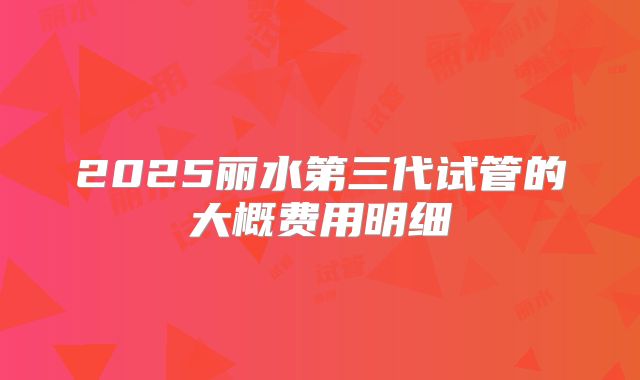 2025丽水第三代试管的大概费用明细