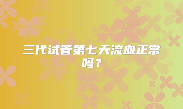 三代试管第七天流血正常吗?