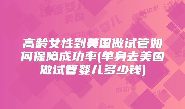 高龄女性到美国做试管如何保障成功率(单身去美国做试管婴儿多少钱)