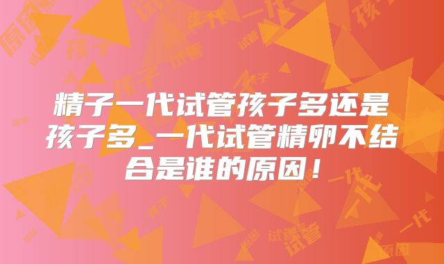 精子一代试管孩子多还是孩子多_一代试管精卵不结合是谁的原因！