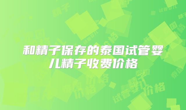 和精子保存的泰国试管婴儿精子收费价格