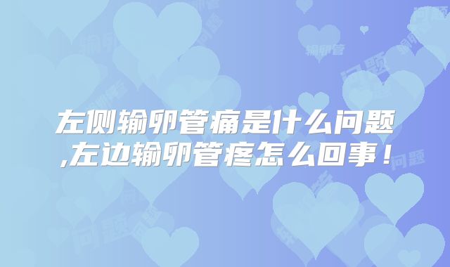 左侧输卵管痛是什么问题,左边输卵管疼怎么回事!