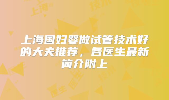 上海国妇婴做试管技术好的大夫推荐，各医生最新简介附上
