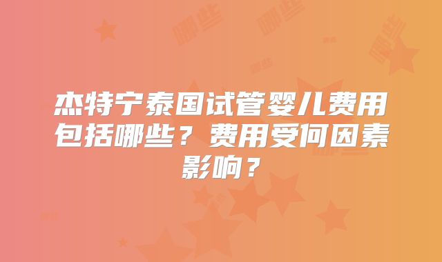 杰特宁泰国试管婴儿费用包括哪些？费用受何因素影响？