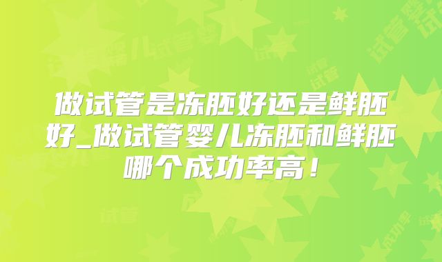 做试管是冻胚好还是鲜胚好_做试管婴儿冻胚和鲜胚哪个成功率高！