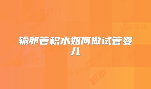 输卵管积水如何做试管婴儿