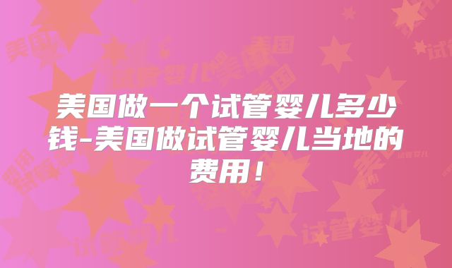 美国做一个试管婴儿多少钱-美国做试管婴儿当地的费用!