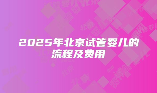 2025年北京试管婴儿的流程及费用