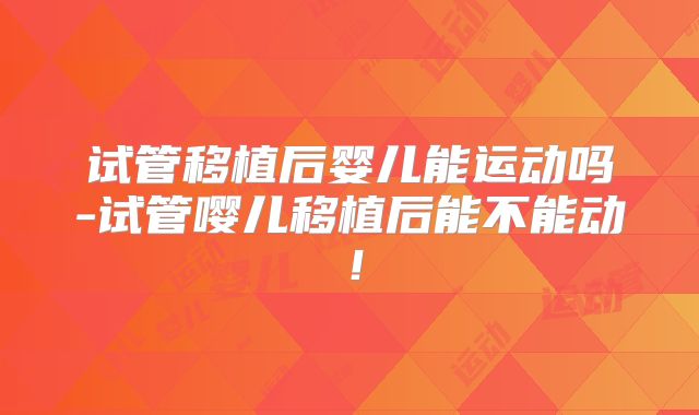 试管移植后婴儿能运动吗-试管嘤儿移植后能不能动!