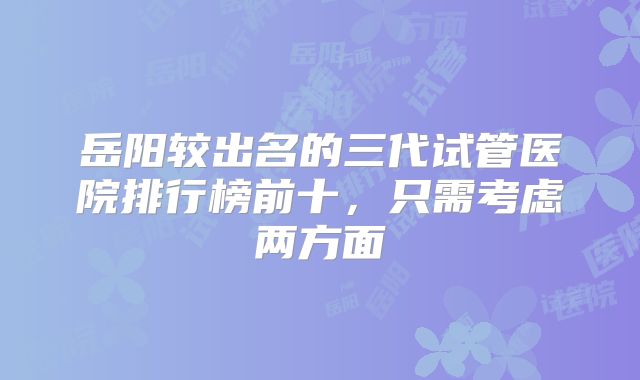 岳阳较出名的三代试管医院排行榜前十,只需考虑两方面