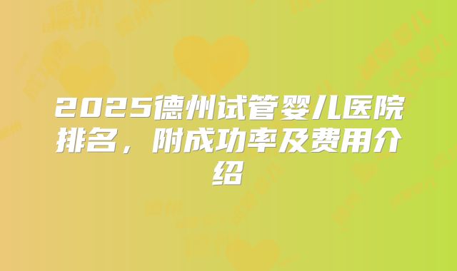 2025德州试管婴儿医院排名，附成功率及费用介绍