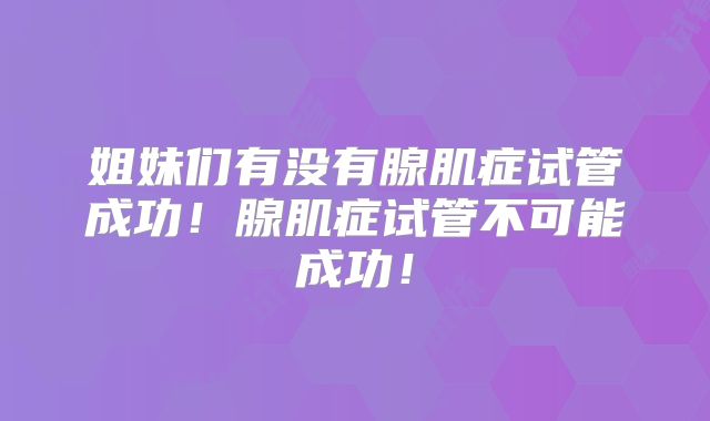 姐妹们有没有腺肌症试管成功!腺肌症试管不可能成功!
