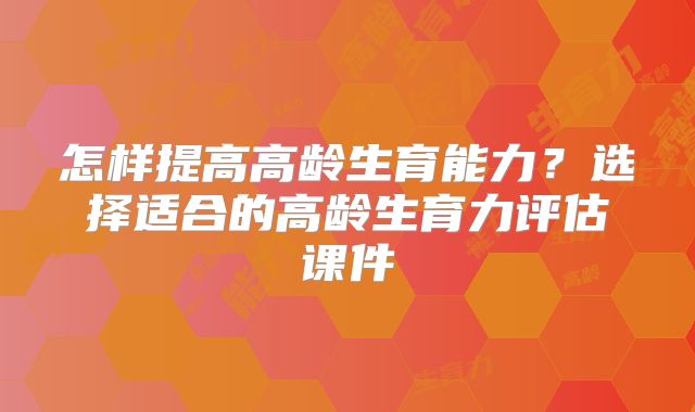怎样提高高龄生育能力？选择适合的高龄生育力评估课件