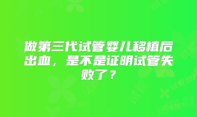 做第三代试管婴儿移植后出血,是不是证明试管失败了?