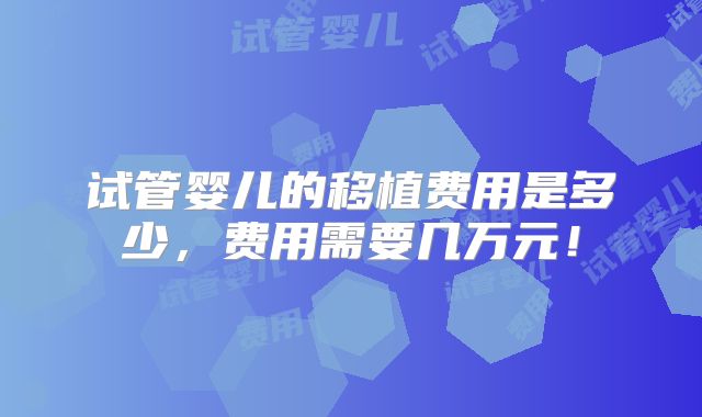 试管婴儿的移植费用是多少，费用需要几万元！