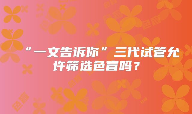 “一文告诉你”三代试管允许筛选色盲吗？