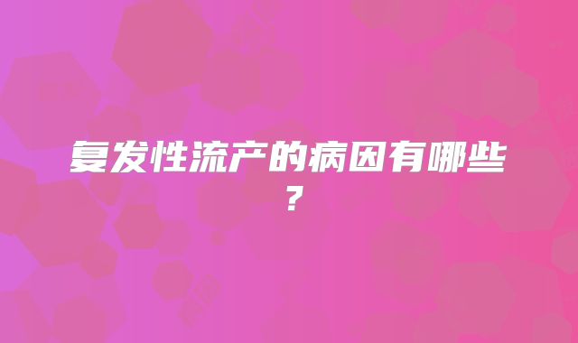 复发性流产的病因有哪些？