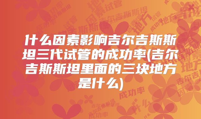 什么因素影响吉尔吉斯斯坦三代试管的成功率(吉尔吉斯斯坦里面的三块地方是什么)