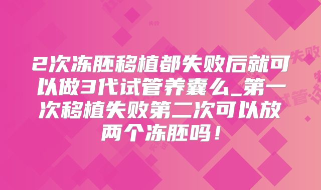 2次冻胚移植都失败后就可以做3代试管养囊么_第一次移植失败第二次可以放两个冻胚吗！