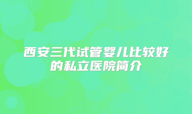 西安三代试管婴儿比较好的私立医院简介