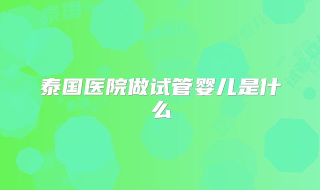 泰国医院做试管婴儿是什么