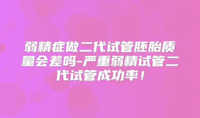 弱精症做二代试管胚胎质量会差吗-严重弱精试管二代试管成功率！