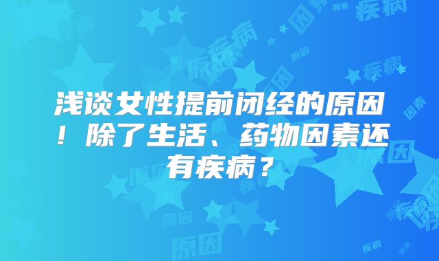 浅谈女性提前闭经的原因！除了生活、药物因素还有疾病？