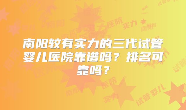 南阳较有实力的三代试管婴儿医院靠谱吗？排名可靠吗？