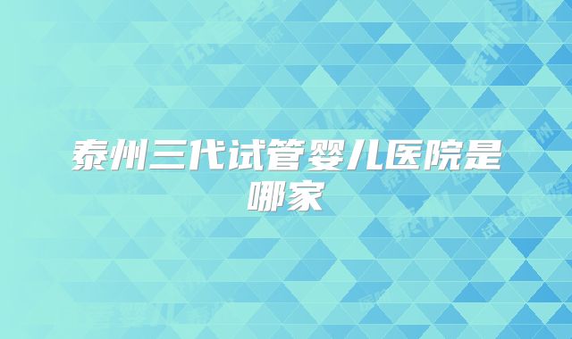 泰州三代试管婴儿医院是哪家